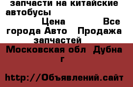 запчасти на китайские автобусы Higer, Golden Dragon, Yutong › Цена ­ 1 000 - Все города Авто » Продажа запчастей   . Московская обл.,Дубна г.